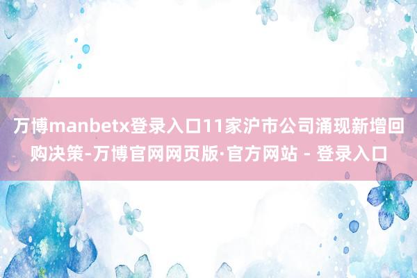 万博manbetx登录入口11家沪市公司涌现新增回购决策-万博官网网页版·官方网站 - 登录入口