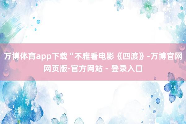 万博体育app下载“不雅看电影《四渡》-万博官网网页版·官方网站 - 登录入口