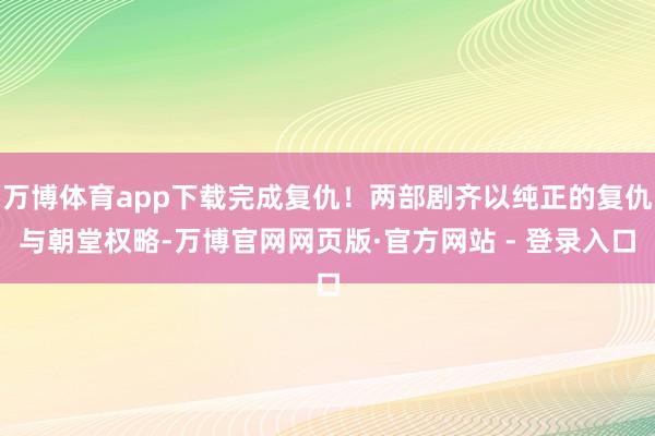 万博体育app下载完成复仇！两部剧齐以纯正的复仇与朝堂权略-万博官网网页版·官方网站 - 登录入口