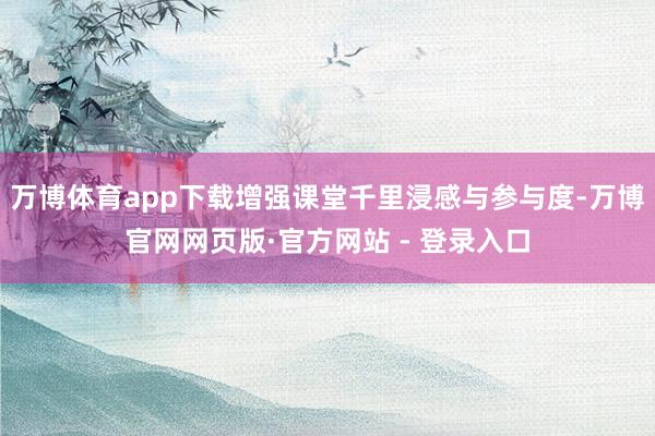 万博体育app下载增强课堂千里浸感与参与度-万博官网网页版·官方网站 - 登录入口