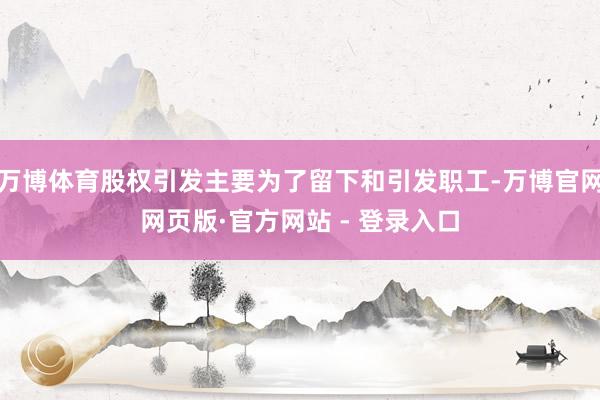 万博体育股权引发主要为了留下和引发职工-万博官网网页版·官方网站 - 登录入口