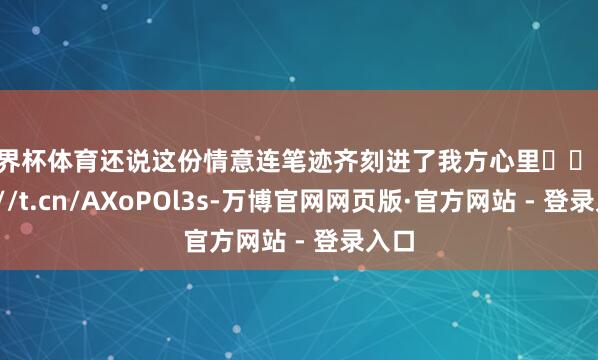 世界杯体育还说这份情意连笔迹齐刻进了我方心里❤️ http://t.cn/AXoPOl3s-万博官网网页版·官方网站 - 登录入口
