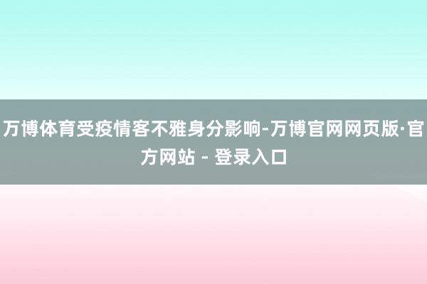 万博体育受疫情客不雅身分影响-万博官网网页版·官方网站 - 登录入口