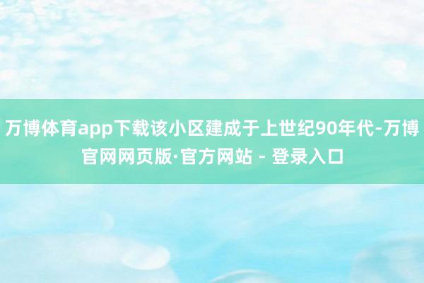 万博体育app下载该小区建成于上世纪90年代-万博官网网页版·官方网站 - 登录入口