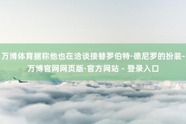 万博体育据称他也在洽谈接替罗伯特·德尼罗的扮装-万博官网网页版·官方网站 - 登录入口