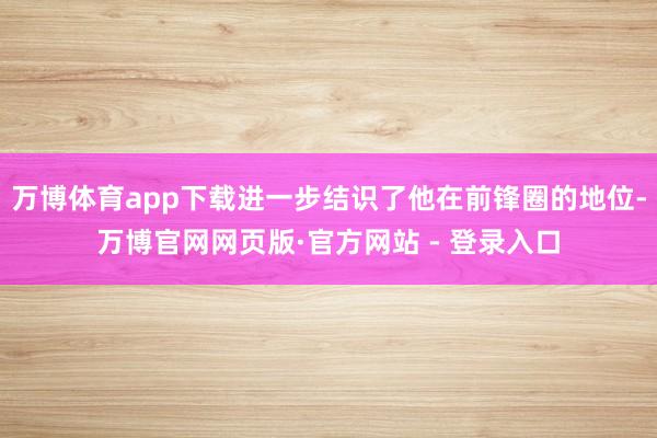 万博体育app下载进一步结识了他在前锋圈的地位-万博官网网页版·官方网站 - 登录入口