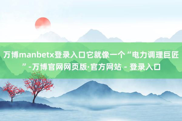 万博manbetx登录入口它就像一个“电力调理巨匠”-万博官网网页版·官方网站 - 登录入口