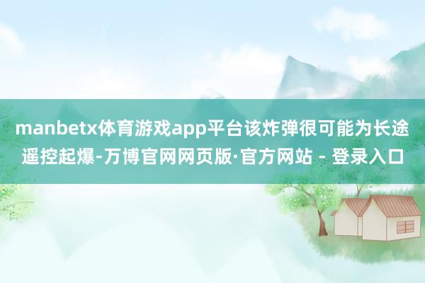 manbetx体育游戏app平台该炸弹很可能为长途遥控起爆-万博官网网页版·官方网站 - 登录入口