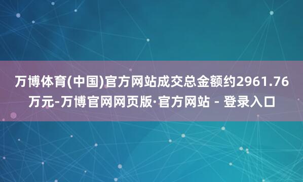 万博体育(中国)官方网站成交总金额约2961.76万元-万博官网网页版·官方网站 - 登录入口
