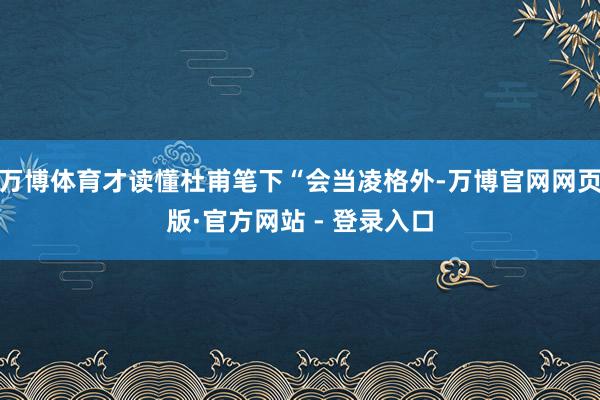 万博体育才读懂杜甫笔下“会当凌格外-万博官网网页版·官方网站 - 登录入口