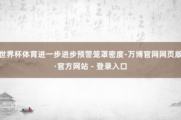 世界杯体育进一步进步预警笼罩密度-万博官网网页版·官方网站 - 登录入口