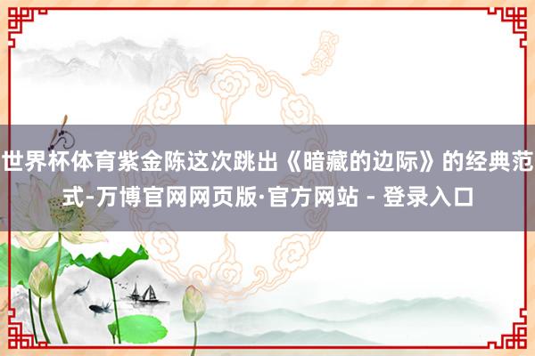 世界杯体育紫金陈这次跳出《暗藏的边际》的经典范式-万博官网网页版·官方网站 - 登录入口