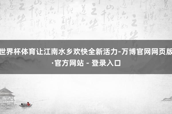 世界杯体育让江南水乡欢快全新活力-万博官网网页版·官方网站 - 登录入口