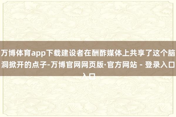万博体育app下载建设者在酬酢媒体上共享了这个脑洞掀开的点子-万博官网网页版·官方网站 - 登录入口