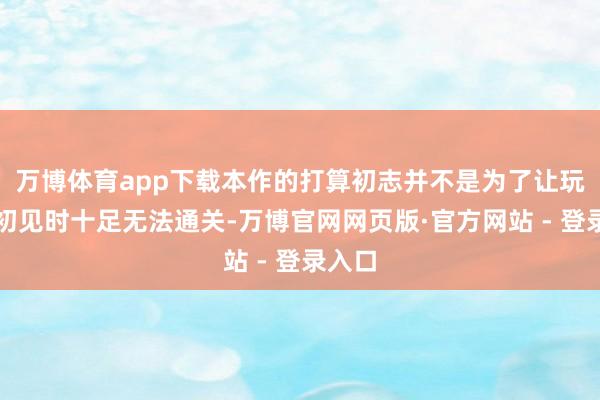 万博体育app下载本作的打算初志并不是为了让玩家在初见时十足无法通关-万博官网网页版·官方网站 - 登录入口