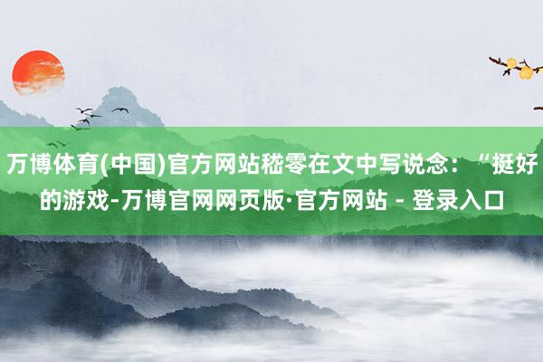 万博体育(中国)官方网站嵇零在文中写说念：“挺好的游戏-万博官网网页版·官方网站 - 登录入口