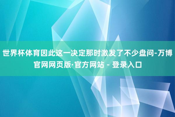世界杯体育因此这一决定那时激发了不少盘问-万博官网网页版·官方网站 - 登录入口