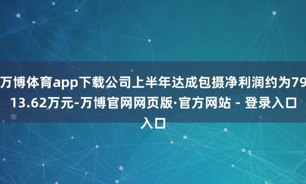 万博体育app下载公司上半年达成包摄净利润约为7913.62万元-万博官网网页版·官方网站 - 登录入口