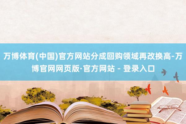 万博体育(中国)官方网站分成回购领域再改换高-万博官网网页版·官方网站 - 登录入口
