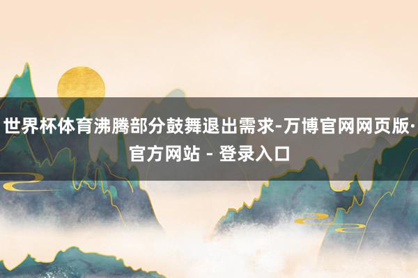 世界杯体育沸腾部分鼓舞退出需求-万博官网网页版·官方网站 - 登录入口