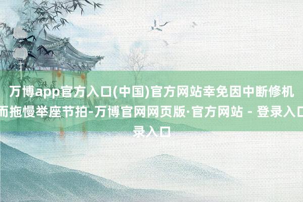 万博app官方入口(中国)官方网站幸免因中断修机而拖慢举座节拍-万博官网网页版·官方网站 - 登录入口
