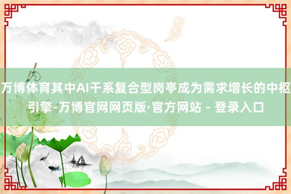 万博体育其中AI干系复合型岗亭成为需求增长的中枢引擎-万博官网网页版·官方网站 - 登录入口
