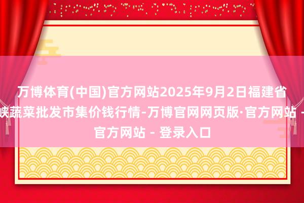 万博体育(中国)官方网站2025年9月2日福建省福州市海峡蔬菜批发市集价钱行情-万博官网网页版·官方网站 - 登录入口