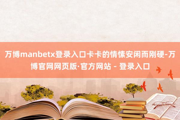 万博manbetx登录入口卡卡的情愫安闲而刚硬-万博官网网页版·官方网站 - 登录入口