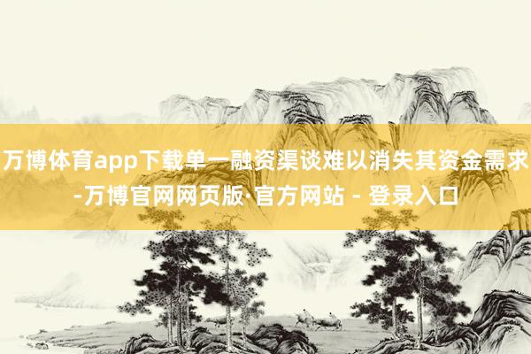 万博体育app下载单一融资渠谈难以消失其资金需求-万博官网网页版·官方网站 - 登录入口