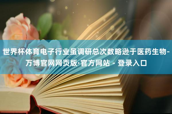 世界杯体育电子行业虽调研总次数略逊于医药生物-万博官网网页版·官方网站 - 登录入口