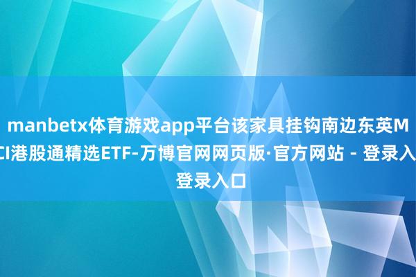manbetx体育游戏app平台该家具挂钩南边东英MSCI港股通精选ETF-万博官网网页版·官方网站 - 登录入口