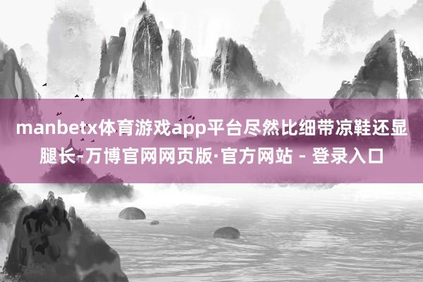 manbetx体育游戏app平台尽然比细带凉鞋还显腿长-万博官网网页版·官方网站 - 登录入口