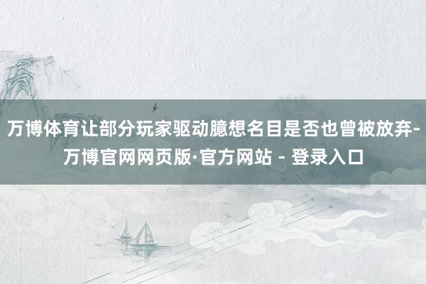 万博体育让部分玩家驱动臆想名目是否也曾被放弃-万博官网网页版·官方网站 - 登录入口