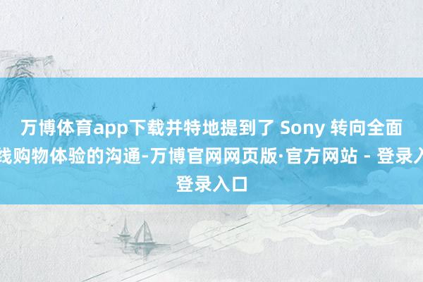 万博体育app下载并特地提到了 Sony 转向全面在线购物体验的沟通-万博官网网页版·官方网站 - 登录入口