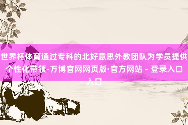 世界杯体育通过专科的北好意思外教团队为学员提供个性化带领-万博官网网页版·官方网站 - 登录入口