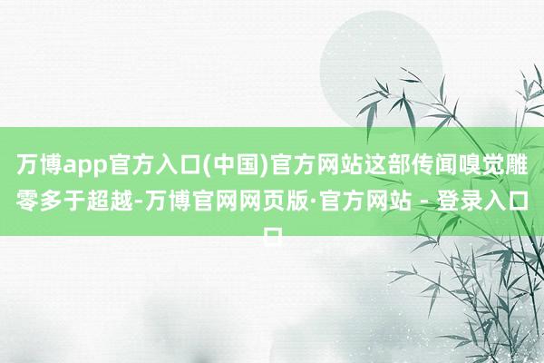万博app官方入口(中国)官方网站这部传闻嗅觉雕零多于超越-万博官网网页版·官方网站 - 登录入口