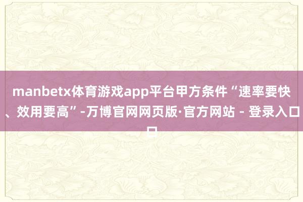 manbetx体育游戏app平台甲方条件“速率要快、效用要高”-万博官网网页版·官方网站 - 登录入口