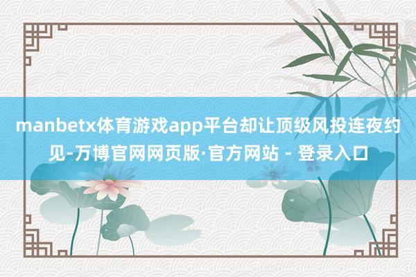 manbetx体育游戏app平台却让顶级风投连夜约见-万博官网网页版·官方网站 - 登录入口