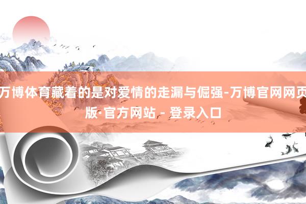 万博体育藏着的是对爱情的走漏与倔强-万博官网网页版·官方网站 - 登录入口