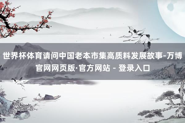 世界杯体育请问中国老本市集高质料发展故事-万博官网网页版·官方网站 - 登录入口