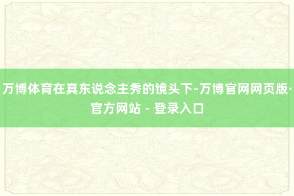 万博体育在真东说念主秀的镜头下-万博官网网页版·官方网站 - 登录入口
