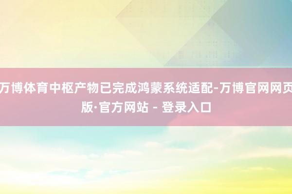 万博体育中枢产物已完成鸿蒙系统适配-万博官网网页版·官方网站 - 登录入口