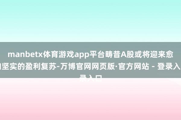 manbetx体育游戏app平台畴昔A股或将迎来愈加坚实的盈利复苏-万博官网网页版·官方网站 - 登录入口