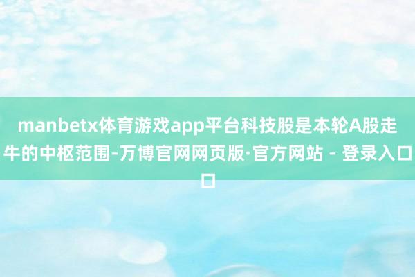 manbetx体育游戏app平台科技股是本轮A股走牛的中枢范围-万博官网网页版·官方网站 - 登录入口