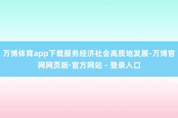 万博体育app下载服务经济社会高质地发展-万博官网网页版·官方网站 - 登录入口