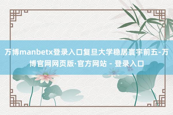万博manbetx登录入口复旦大学稳居寰宇前五-万博官网网页版·官方网站 - 登录入口