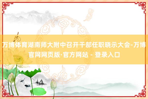 万博体育湖南师大附中召开干部任职晓示大会-万博官网网页版·官方网站 - 登录入口