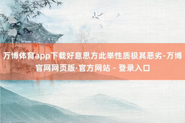 万博体育app下载好意思方此举性质极其恶劣-万博官网网页版·官方网站 - 登录入口