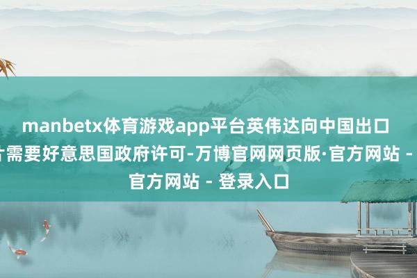 manbetx体育游戏app平台英伟达向中国出口 H20 芯片需要好意思国政府许可-万博官网网页版·官方网站 - 登录入口