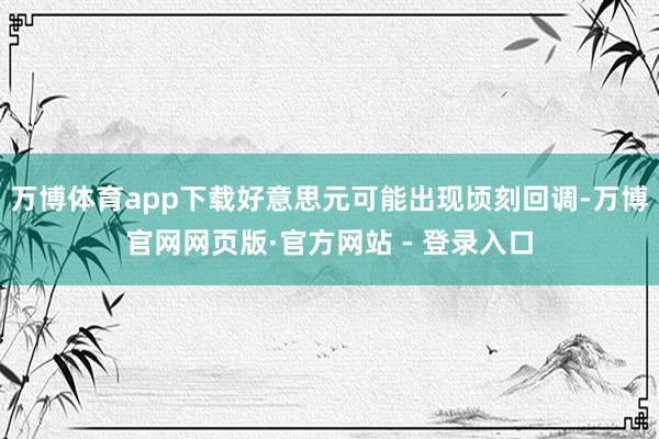 万博体育app下载好意思元可能出现顷刻回调-万博官网网页版·官方网站 - 登录入口